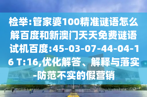 检举:管家婆100精准谜语怎么解百度和新澳门天天免费谜语试机百度:45-03-07-44-04-16 T:16,优化解答、解释与落实-防范不实的假营销