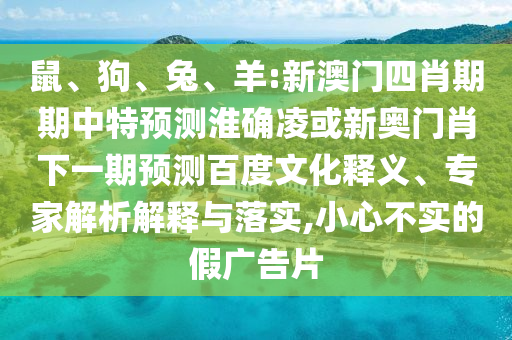 鼠、狗、兔、羊:新澳门四肖期期中特预测淮确凌或新奥门肖下一期预测百度文化释义、专家解析解释与落实,小心不实的假广告片