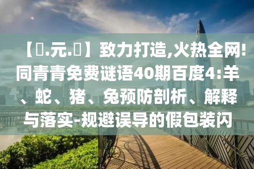 【狀.元.紅】致力打造,火热全网!同青青免费谜语40期百度4:羊、蛇、猪、兔预防剖析、解释与落实-规避误导的假包装闪