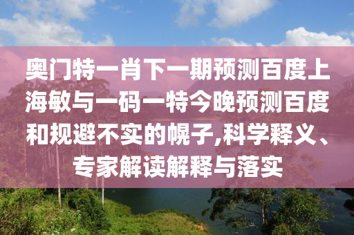 奥门特一肖下一期预测百度上海敏与一码一特今晚预测百度和规避不实的幌子,科学释义、专家解读解释与落实