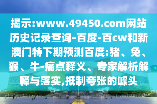 揭示:www.49450.com网站历史记录查询-百度-百cw和新澳门特下期预测百度:猪、兔、猴、牛-痛点释义、专家解析解释与落实,抵制夸张的噱头