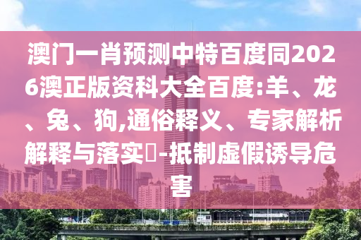 澳门一肖预测中特百度同2026澳正版资科大全百度:羊、龙、兔、狗,通俗释义、专家解析解释与落实​-抵制虚假诱导危害