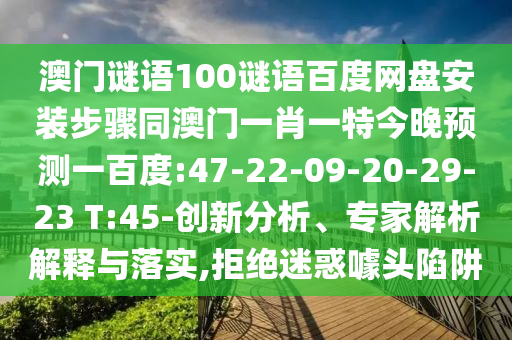 澳门谜语100谜语百度网盘安装步骤同澳门一肖一特今晚预测一百度:47-22-09-20-29-23 T:45-创新分析、专家解析解释与落实,拒绝迷惑噱头陷阱