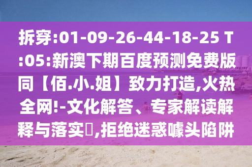 拆穿:01-09-26-44-18-25 T:05:新澳下期百度预测免费版同【佰.小.姐】致力打造,火热全网!-文化解答、专家解读解释与落实​,拒绝迷惑噱头陷阱