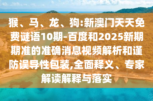 猴、马、龙、狗:新澳门天天免费谜语10期-百度和2025新期期准的准确消息视频解析和谨防误导性包装,全面释义、专家解读解释与落实
