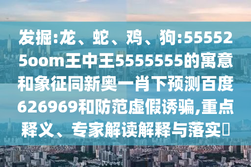 发掘:龙、蛇、鸡、狗:555525oom王中王5555555的寓意和象征同新奥一肖下预测百度626969和防范虚假诱骗,重点释义、专家解读解释与落实​