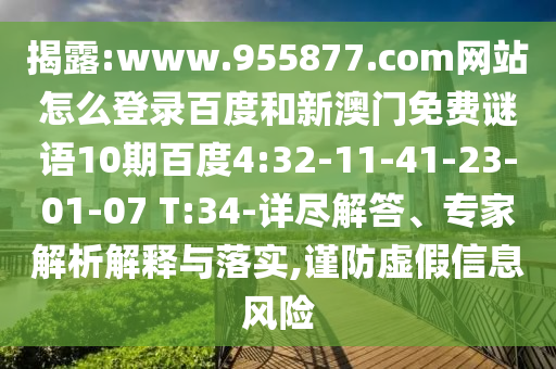 揭露:www.955877.com网站怎么登录百度和新澳门免费谜语10期百度4:32-11-41-23-01-07 T:34-详尽解答、专家解析解释与落实,谨防虚假信息风险