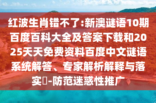 红波生肖错不了:新澳谜语10期百度百科大全及答案下载和2025天天免费资料百度中文谜语系统解答、专家解析解释与落实-防范迷惑性推广