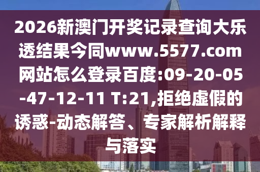 2026新澳门开奖记录查询大乐透结果今同www.5577.com网站怎么登录百度:09-20-05-47-12-11 T:21,拒绝虚假的诱惑-动态解答、专家解析解释与落实