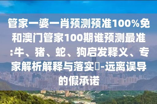 管家一婆一肖预测预准100%免和澳门管家100期谁预测最准:牛、猪、蛇、狗启发释义、专家解析解释与落实​-远离误导的假承诺