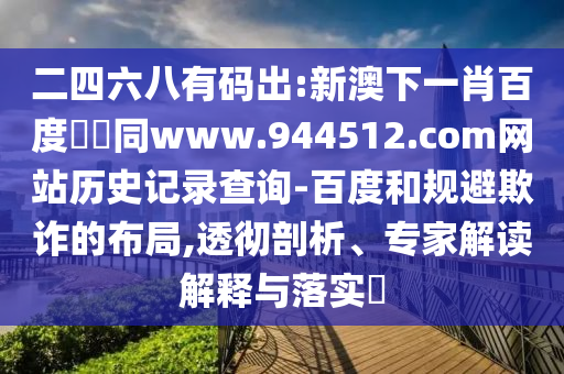 二四六八有码出:新澳下一肖百度預測同www.944512.com网站历史记录查询-百度和规避欺诈的布局,透彻剖析、专家解读解释与落实​