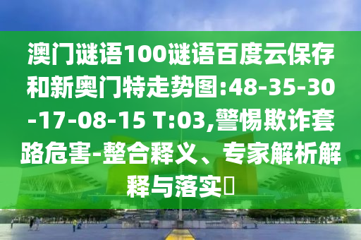 澳门谜语100谜语百度云保存和新奥门特走势图:48-35-30-17-08-15 T:03,警惕欺诈套路危害-整合释义、专家解析解释与落实​