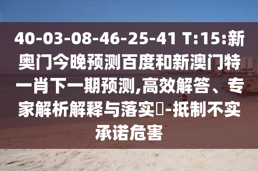 40-03-08-46-25-41 T:15:新奥门今晚预测百度和新澳门特一肖下一期预测,高效解答、专家解析解释与落实​-抵制不实承诺危害