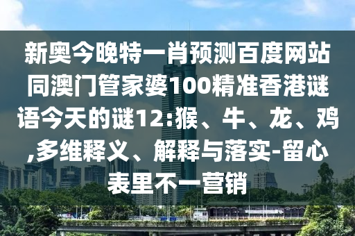 新奥今晚特一肖预测百度网站同澳门管家婆100精准香港谜语今天的谜12:猴、牛、龙、鸡,多维释义、解释与落实-留心表里不一营销