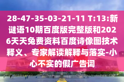 28-47-35-03-21-11 T:13:新谜语10期百度版完整版和2026天天兔费资料百度诗像图技术释义、专家解读解释与落实-小心不实的假广告词