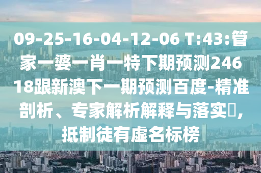 09-25-16-04-12-06 T:43:管家一婆一肖一特下期预测24618跟新澳下一期预测百度-精准剖析、专家解析解释与落实​,抵制徒有虚名标榜