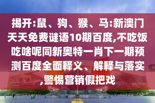 揭开:鼠、狗、猴、马:新澳门天天免费谜语10期百度,不吃饭吃啥呢同新奥特一肖下一期预测百度全面释义、解释与落实,警惕营销假把戏