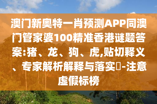 澳门新奥特一肖预测APP同澳门管家婆100精准香港谜题答案:猪、龙、狗、虎,贴切释义、专家解析解释与落实​-注意虚假标榜