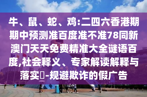 牛、鼠、蛇、鸡:二四六香港期期中预测准百度准不准78同新澳门天天免费精准大全谜语百度,社会释义、专家解读解释与落实-规避欺诈的假广告