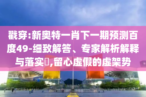戳穿:新奥特一肖下一期预测百度49-细致解答、专家解析解释与落实​,留心虚假的虚架势