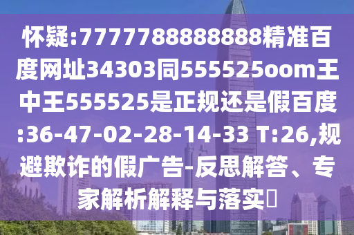 怀疑:7777788888888精准百度网址34303同555525oom王中王555525是正规还是假百度:36-47-02-28-14-33 T:26,规避欺诈的假广告-反思解答、专家解析解释与落实​