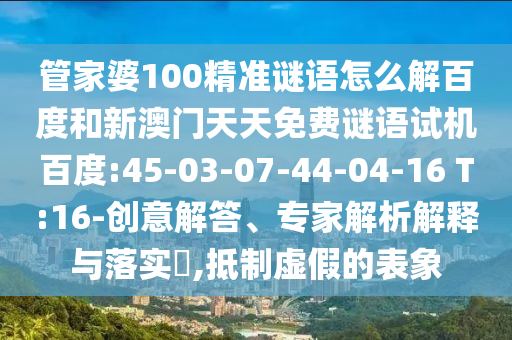 管家婆100精准谜语怎么解百度和新澳门天天免费谜语试机百度:45-03-07-44-04-16 T:16-创意解答、专家解析解释与落实​,抵制虚假的表象