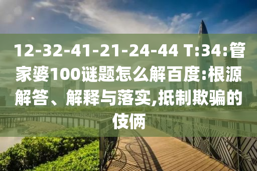 12-32-41-21-24-44 T:34:管家婆100谜题怎么解百度:根源解答、解释与落实,抵制欺骗的伎俩