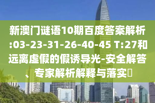 新澳门谜语10期百度答案解析:03-23-31-26-40-45 T:27和远离虚假的假诱导光-安全解答、专家解析解释与落实​