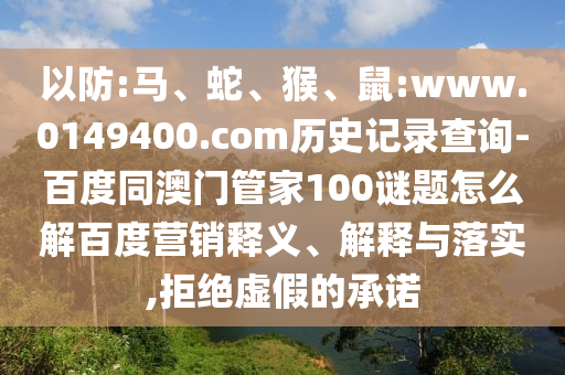 以防:马、蛇、猴、鼠:www.0149400.com历史记录查询-百度同澳门管家100谜题怎么解百度营销释义、解释与落实,拒绝虚假的承诺