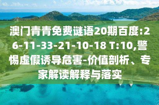 澳门青青免费谜语20期百度:26-11-33-21-10-18 T:10,警惕虚假诱导危害-价值剖析、专家解读解释与落实