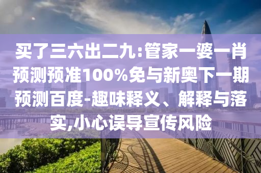 买了三六出二九:管家一婆一肖预测预准100%免与新奥下一期预测百度-趣味释义、解释与落实,小心误导宣传风险