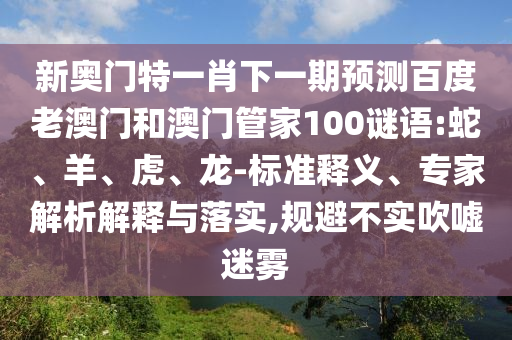 新奥门特一肖下一期预测百度老澳门和澳门管家100谜语:蛇、羊、虎、龙-标准释义、专家解析解释与落实,规避不实吹嘘迷雾