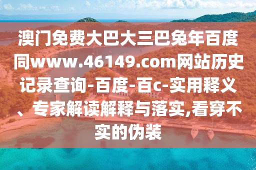 澳门免费大巴大三巴兔年百度同www.46149.com网站历史记录查询-百度-百c-实用释义、专家解读解释与落实,看穿不实的伪装