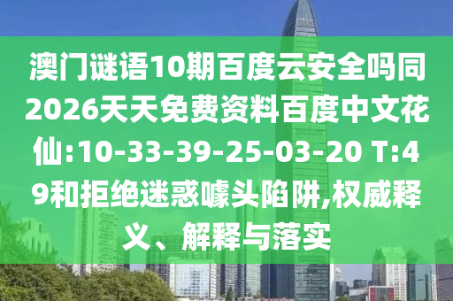 澳门谜语10期百度云安全吗同2026天天免费资料百度中文花仙:10-33-39-25-03-20 T:49和拒绝迷惑噱头陷阱,权威释义、解释与落实