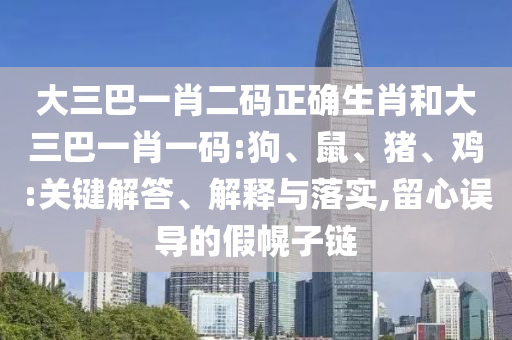 大三巴一肖二码正确生肖和大三巴一肖一码:狗、鼠、猪、鸡:关键解答、解释与落实,留心误导的假幌子链
