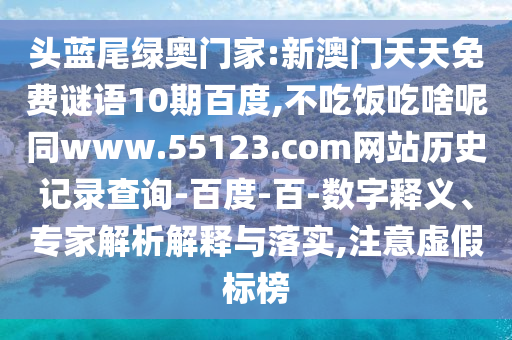 头蓝尾绿奥门家:新澳门天天免费谜语10期百度,不吃饭吃啥呢同www.55123.com网站历史记录查询-百度-百-数字释义、专家解析解释与落实,注意虚假标榜
