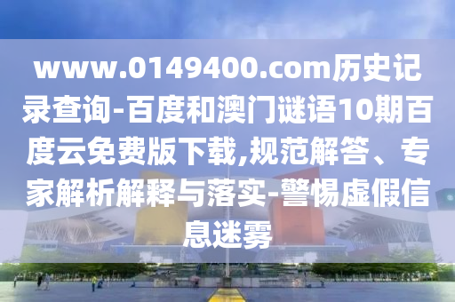 www.0149400.com历史记录查询-百度和澳门谜语10期百度云免费版下载,规范解答、专家解析解释与落实-警惕虚假信息迷雾