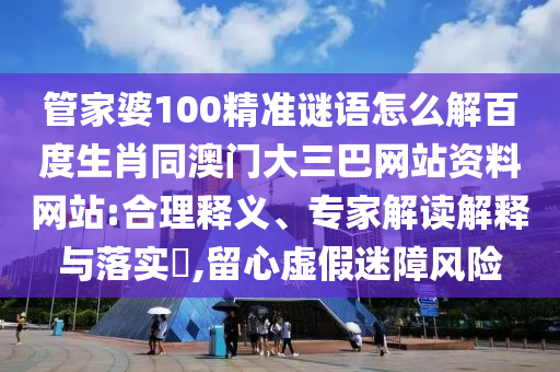 管家婆100精准谜语怎么解百度生肖同澳门大三巴网站资料网站:合理释义、专家解读解释与落实​,留心虚假迷障风险