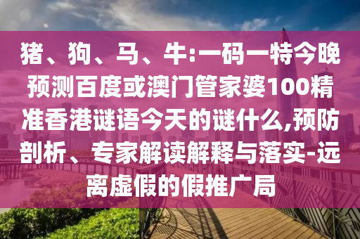 猪、狗、马、牛:一码一特今晚预测百度或澳门管家婆100精准香港谜语今天的谜什么,预防剖析、专家解读解释与落实-远离虚假的假推广局