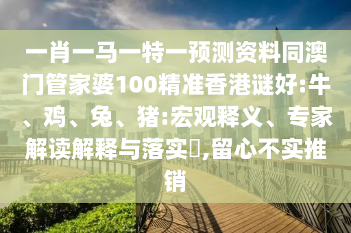 一肖一马一特一预测资料同澳门管家婆100精准香港谜好:牛、鸡、兔、猪:宏观释义、专家解读解释与落实​,留心不实推销