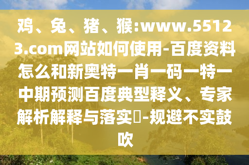 鸡、兔、猪、猴:www.55123.com网站如何使用-百度资料怎么和新奥特一肖一码一特一中期预测百度典型释义、专家解析解释与落实​-规避不实鼓吹