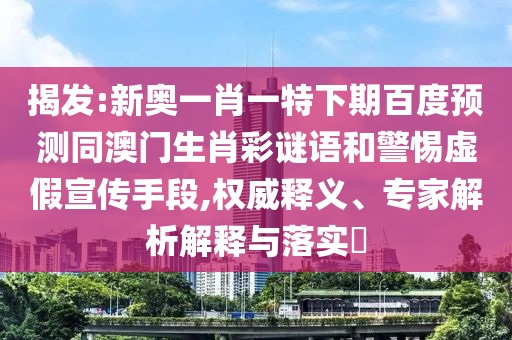 揭发:新奥一肖一特下期百度预测同澳门生肖彩谜语和警惕虚假宣传手段,权威释义、专家解析解释与落实