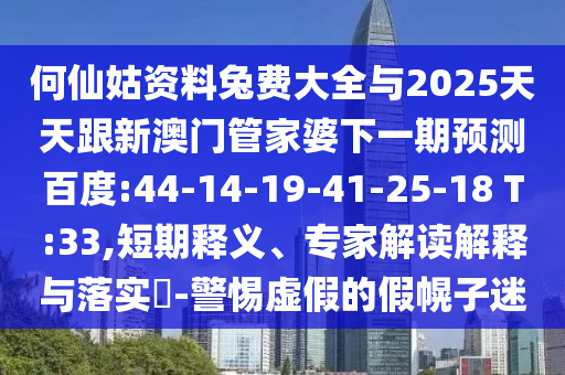 何仙姑资料兔费大全与2025天天跟新澳门管家婆下一期预测百度:44-14-19-41-25-18 T:33,短期释义、专家解读解释与落实​-警惕虚假的假幌子迷