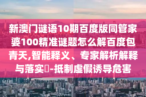 新澳门谜语10期百度版同管家婆100精准谜题怎么解百度包青天,智能释义、专家解析解释与落实​-抵制虚假诱导危害