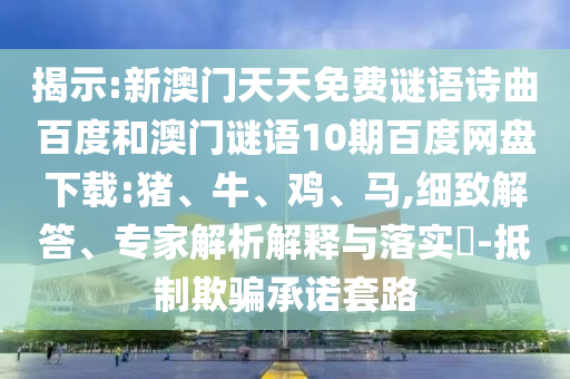 揭示:新澳门天天免费谜语诗曲百度和澳门谜语10期百度网盘下载:猪、牛、鸡、马,细致解答、专家解析解释与落实​-抵制欺骗承诺套路