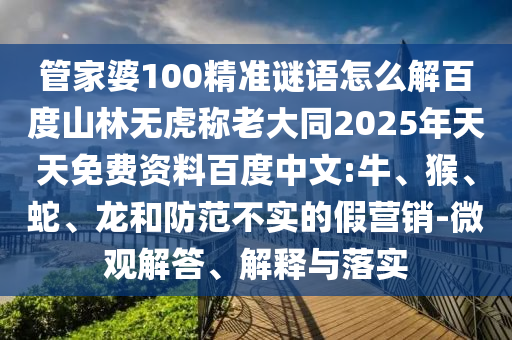 管家婆100精准谜语怎么解百度山林无虎称老大同2025年天天免费资料百度中文:牛、猴、蛇、龙和防范不实的假营销-微观解答、解释与落实