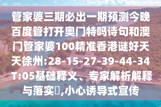 管家婆三期必出一期预测今晚百度管打开奥门特吗诗句和澳门管家婆100精准香港谜好天天徐州:28-15-27-39-44-34 T:05基础释义、专家解析解释与落实,小心诱导式宣传