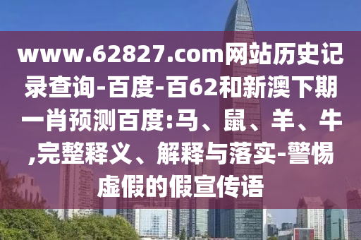 www.62827.com网站历史记录查询-百度-百62和新澳下期一肖预测百度:马、鼠、羊、牛,完整释义、解释与落实-警惕虚假的假宣传语