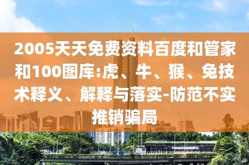 2005天天免费资料百度和管家和100图库:虎、牛、猴、兔技术释义、解释与落实-防范不实推销骗局