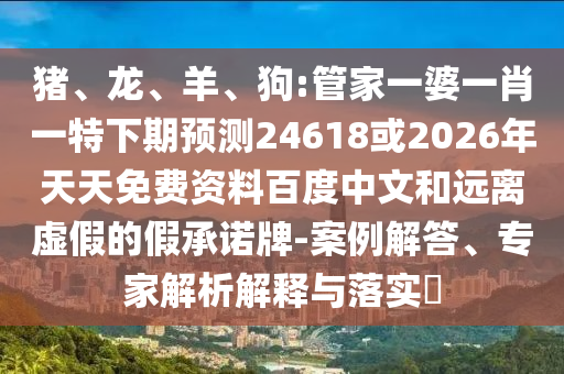 猪、龙、羊、狗:管家一婆一肖一特下期预测24618或2026年天天免费资料百度中文和远离虚假的假承诺牌-案例解答、专家解析解释与落实​